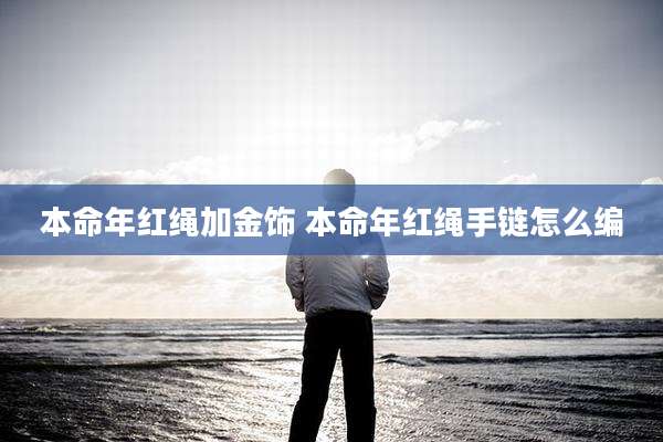 本命年红绳加金饰 本命年红绳手链怎么编