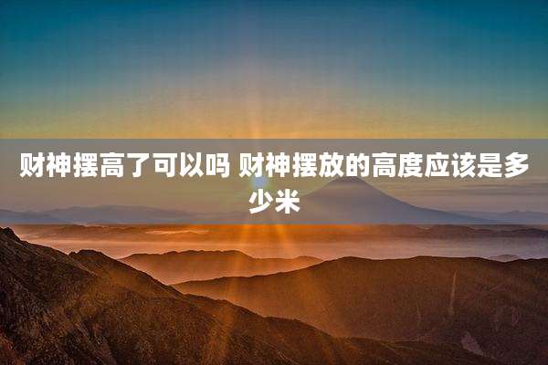 财神摆高了可以吗 财神摆放的高度应该是多少米