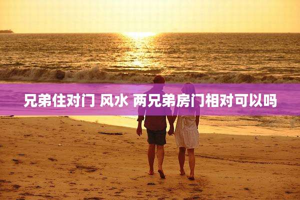 兄弟住对门 风水 两兄弟房门相对可以吗