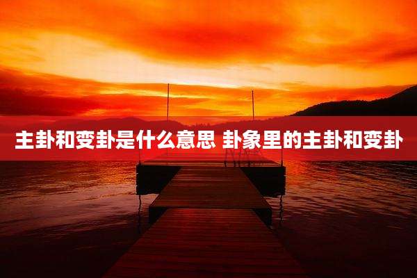 主卦和变卦是什么意思 卦象里的主卦和变卦