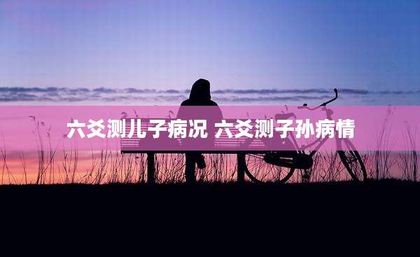 六爻测儿子病况 六爻测子孙病情