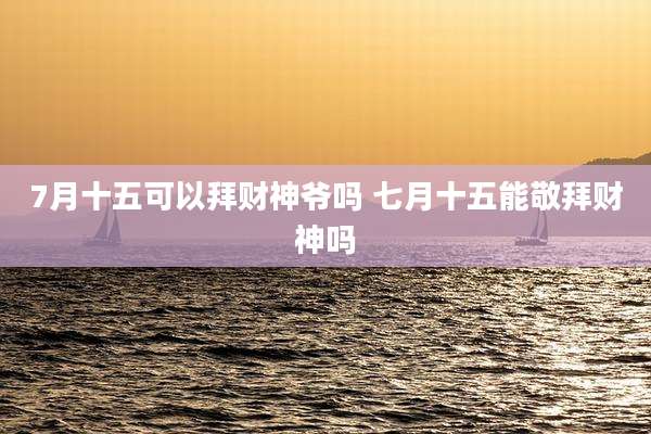 7月十五可以拜财神爷吗 七月十五能敬拜财神吗