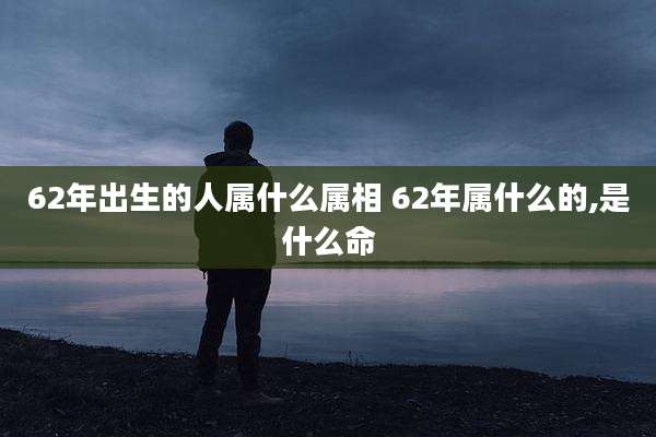 62年出生的人属什么属相 62年属什么的,是什么命