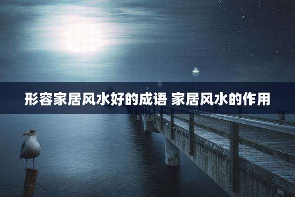 形容家居风水好的成语 家居风水的作用