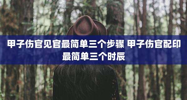 甲子伤官见官最简单三个步骤 甲子伤官配印最简单三个时辰
