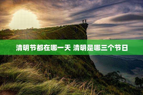 清明节都在哪一天 清明是哪三个节日
