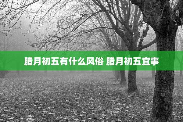 腊月初五有什么风俗 腊月初五宜事