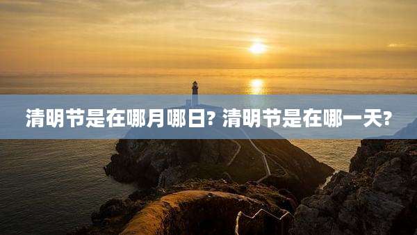 清明节是在哪月哪日? 清明节是在哪一天?