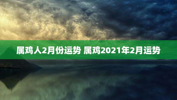 属鸡人2月份运势 属鸡2021年2月运势