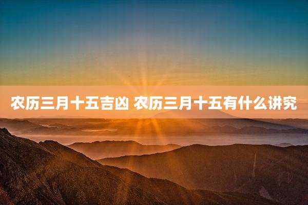 农历三月十五吉凶 农历三月十五有什么讲究