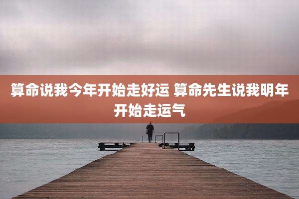 算命说我今年开始走好运 算命先生说我明年开始走运气