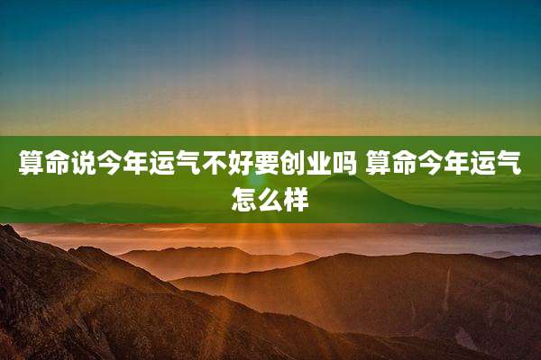 算命说今年运气不好要创业吗 算命今年运气怎么样
