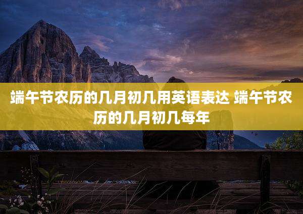 端午节农历的几月初几用英语表达 端午节农历的几月初几每年