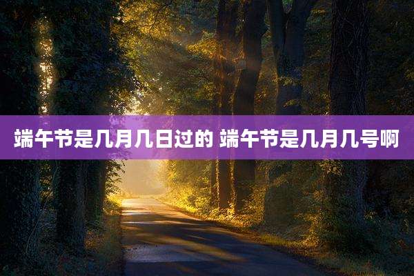 端午节是几月几日过的 端午节是几月几号啊