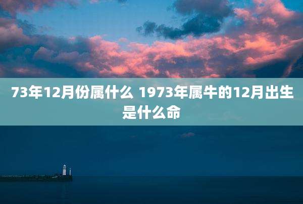 73年12月份属什么 1973年属牛的12月出生是什么命
