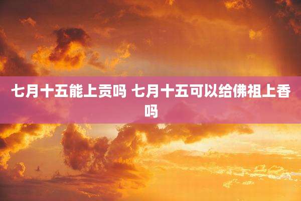 七月十五能上贡吗 七月十五可以给佛祖上香吗