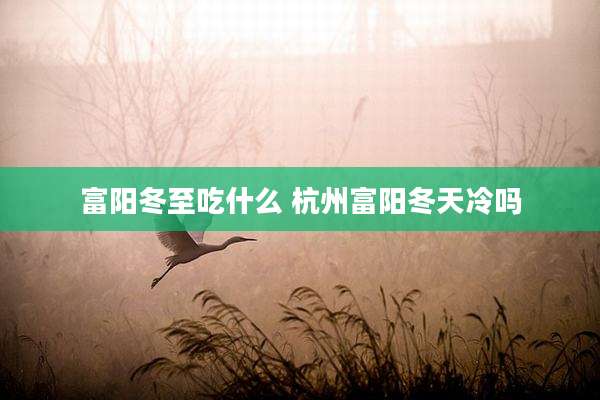 富阳冬至吃什么 杭州富阳冬天冷吗