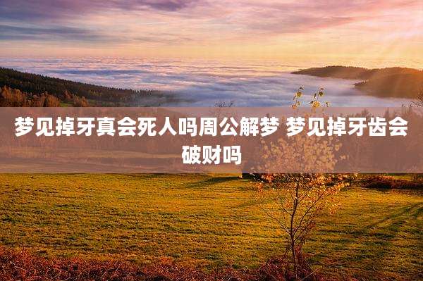 梦见掉牙真会死人吗周公解梦 梦见掉牙齿会破财吗