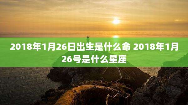 2018年1月26日出生是什么命 2018年1月26号是什么星座