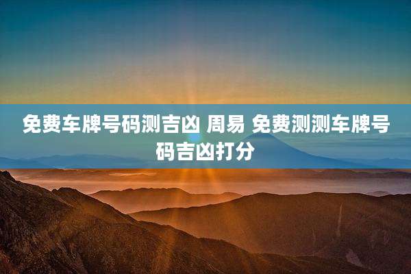 免费车牌号码测吉凶 周易 免费测测车牌号码吉凶打分