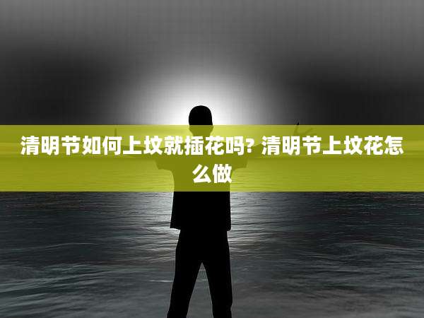 清明节如何上坟就插花吗? 清明节上坟花怎么做