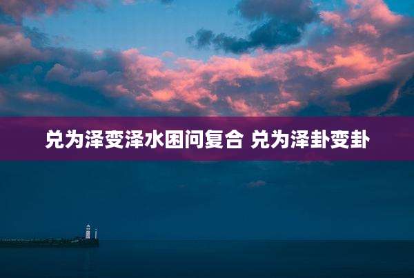 兑为泽变泽水困问复合 兑为泽卦变卦