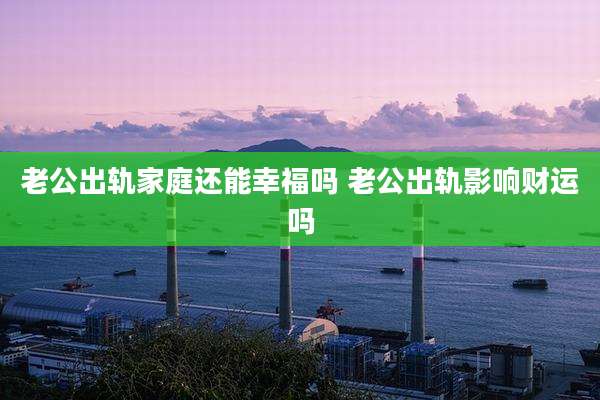 老公出轨家庭还能幸福吗 老公出轨影响财运吗