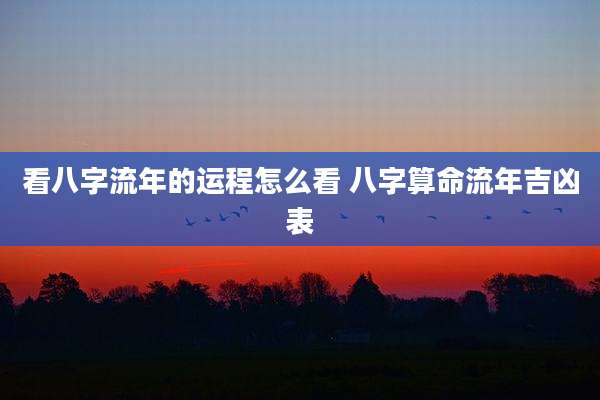 看八字流年的运程怎么看 八字算命流年吉凶表