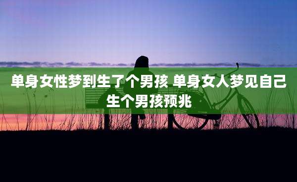 单身女性梦到生了个男孩 单身女人梦见自己生个男孩预兆