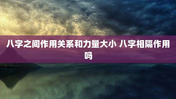 八字之间作用关系和力量大小 八字相隔作用吗