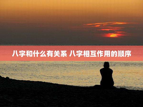 八字和什么有关系 八字相互作用的顺序