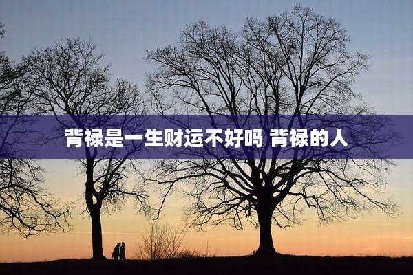 背禄是一生财运不好吗 背禄的人