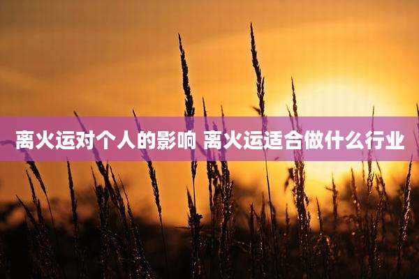 离火运对个人的影响 离火运适合做什么行业