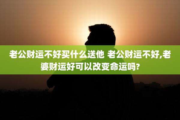 老公财运不好买什么送他 老公财运不好,老婆财运好可以改变命运吗?