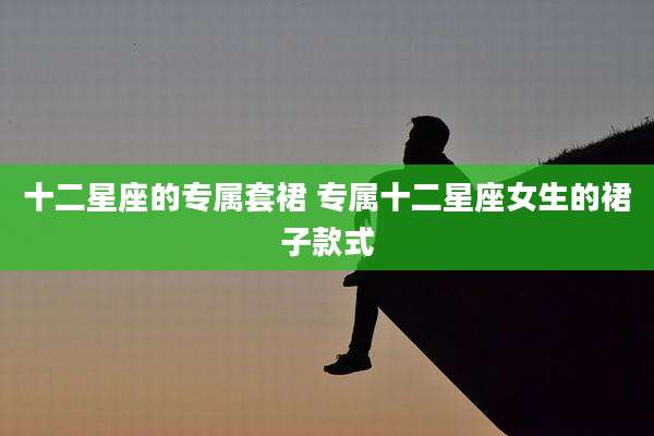 十二星座的专属套裙 专属十二星座女生的裙子款式