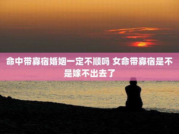 命中带寡宿婚姻一定不顺吗 女命带寡宿是不是嫁不出去了