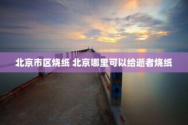 北京市区烧纸 北京哪里可以给逝者烧纸
