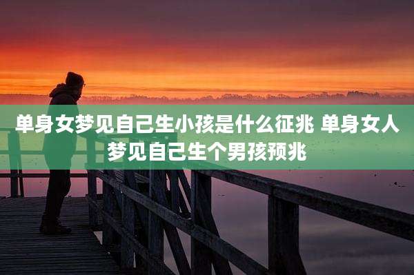 单身女梦见自己生小孩是什么征兆 单身女人梦见自己生个男孩预兆