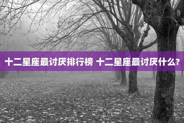 十二星座最讨厌排行榜 十二星座最讨厌什么?