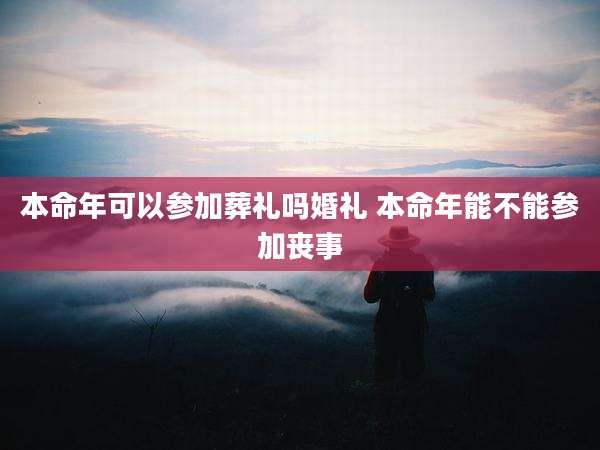 本命年可以参加葬礼吗婚礼 本命年能不能参加丧事