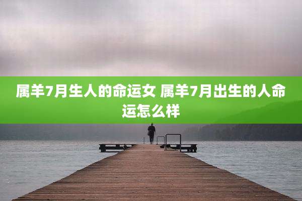 属羊7月生人的命运女 属羊7月出生的人命运怎么样