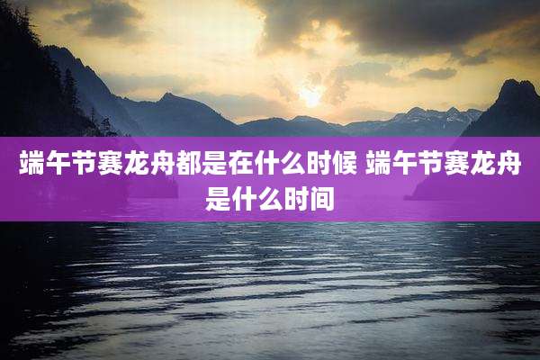 端午节赛龙舟都是在什么时候 端午节赛龙舟是什么时间