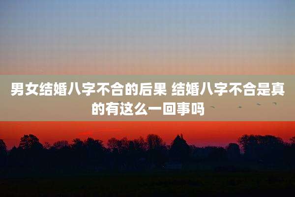 男女结婚八字不合的后果 结婚八字不合是真的有这么一回事吗