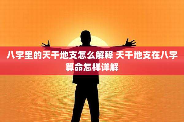 八字里的天干地支怎么解释 天干地支在八字算命怎样详解