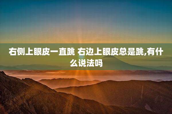 右侧上眼皮一直跳 右边上眼皮总是跳,有什么说法吗