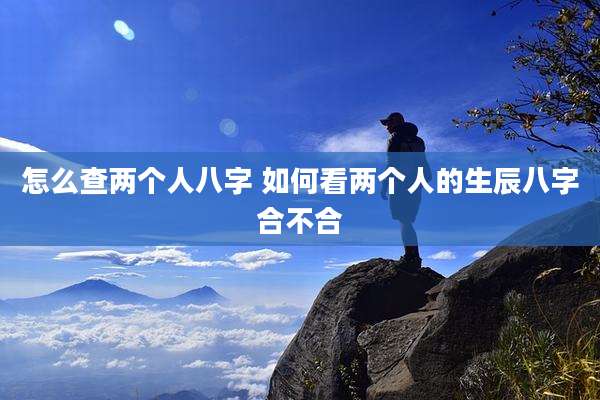 怎么查两个人八字 如何看两个人的生辰八字合不合