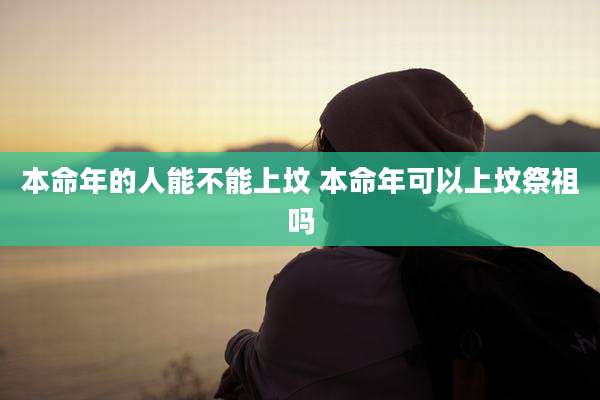 本命年的人能不能上坟 本命年可以上坟祭祖吗