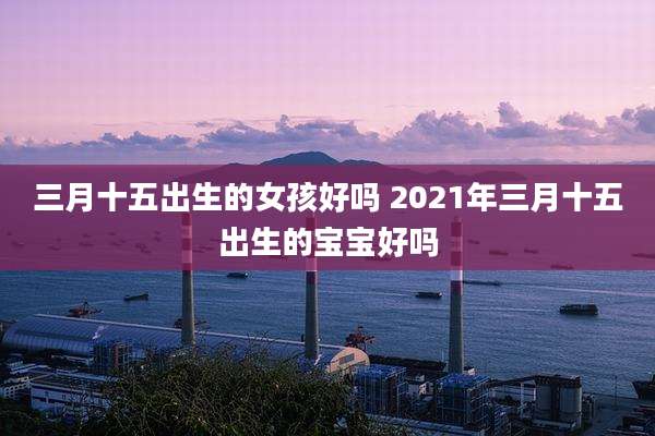 三月十五出生的女孩好吗 2021年三月十五出生的宝宝好吗