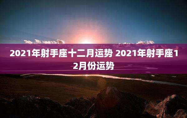 2021年射手座十二月运势 2021年射手座12月份运势