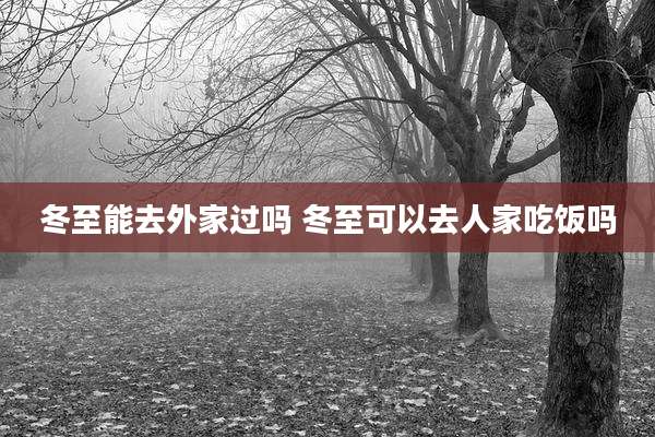 冬至能去外家过吗 冬至可以去人家吃饭吗